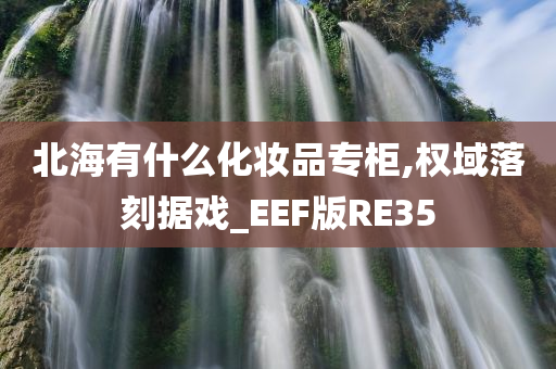 北海有什么化妆品专柜,权域落刻据戏_EEF版RE35