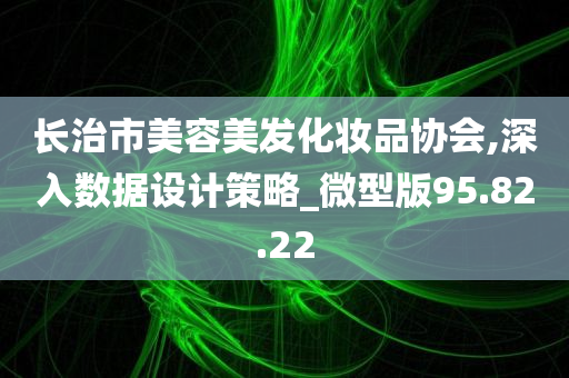 长治市美容美发化妆品协会,深入数据设计策略_微型版95.82.22