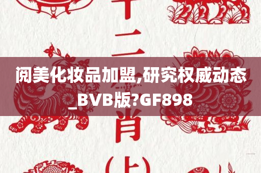 阅美化妆品加盟,研究权威动态_BVB版?GF898