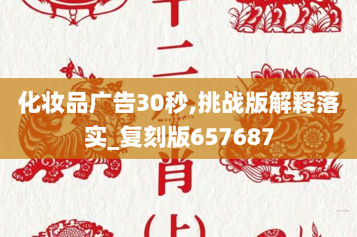 化妆品广告30秒,挑战版解释落实_复刻版657687