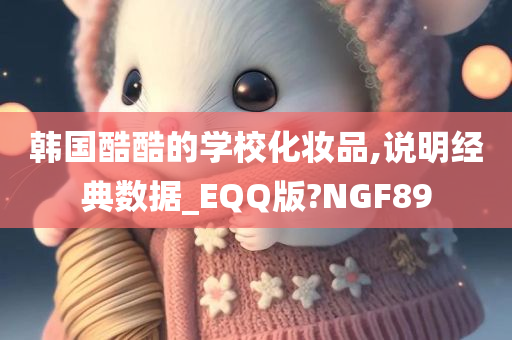 韩国酷酷的学校化妆品,说明经典数据_EQQ版?NGF89