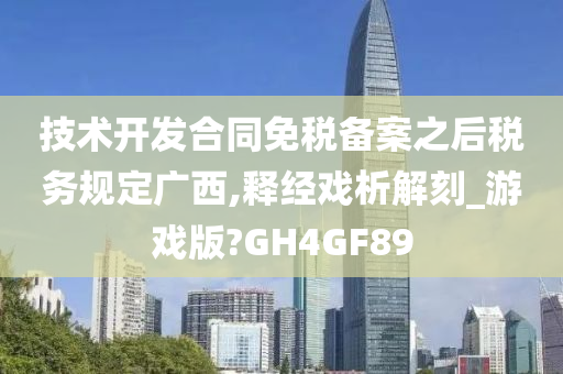 技术开发合同免税备案之后税务规定广西,释经戏析解刻_游戏版?GH4GF89