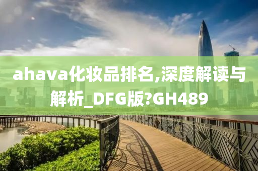 ahava化妆品排名,深度解读与解析_DFG版?GH489