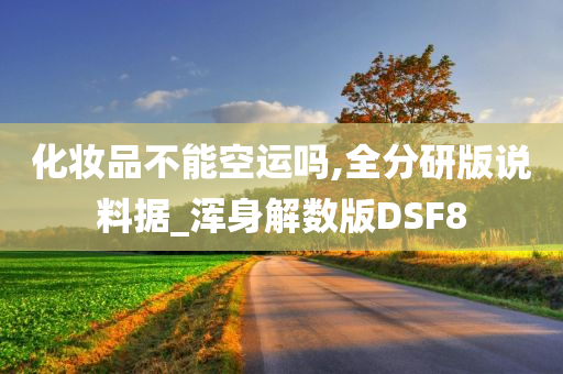 化妆品不能空运吗,全分研版说料据_浑身解数版DSF8