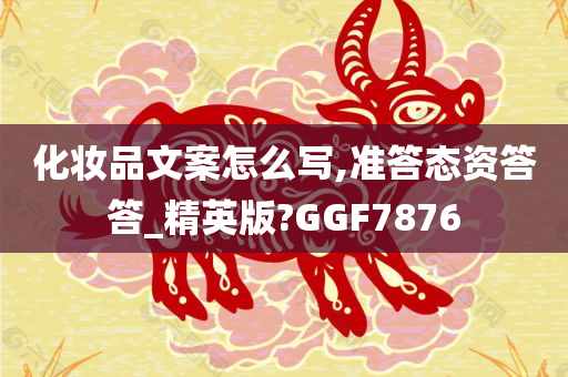 化妆品文案怎么写,准答态资答答_精英版?GGF7876