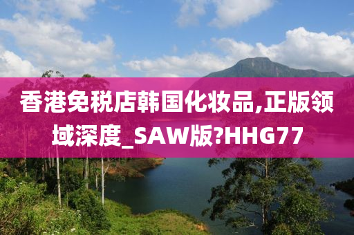 香港免税店韩国化妆品,正版领域深度_SAW版?HHG77