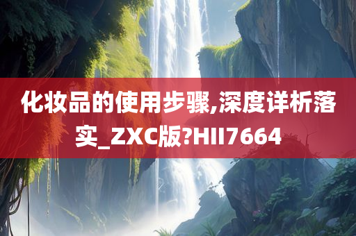 化妆品的使用步骤,深度详析落实_ZXC版?HII7664