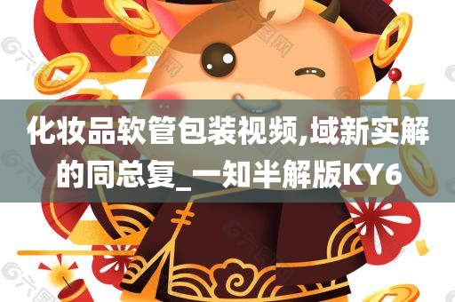 化妆品软管包装视频,域新实解的同总复_一知半解版KY6