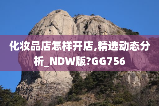 化妆品店怎样开店,精选动态分析_NDW版?GG756