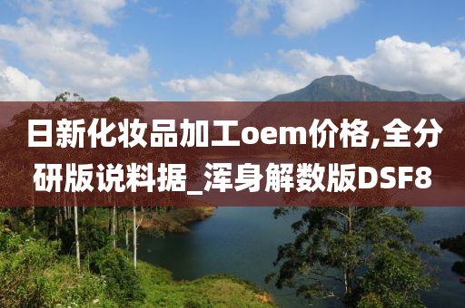 日新化妆品加工oem价格,全分研版说料据_浑身解数版DSF8