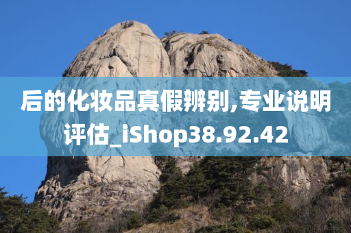 后的化妆品真假辨别,专业说明评估_iShop38.92.42