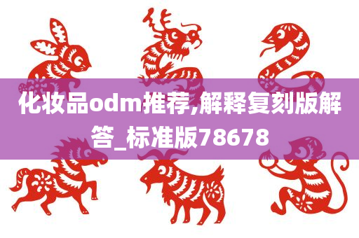 化妆品odm推荐,解释复刻版解答_标准版78678