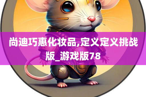 尚迪巧惠化妆品,定义定义挑战版_游戏版78