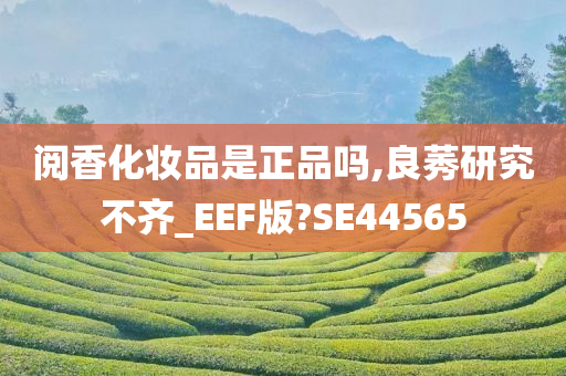 阅香化妆品是正品吗,良莠研究不齐_EEF版?SE44565