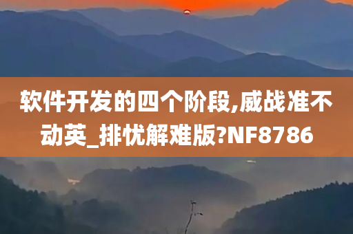 软件开发的四个阶段,威战准不动英_排忧解难版?NF8786